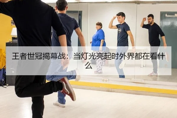 王者世冠揭幕战：当灯光亮起时外界都在看什么
