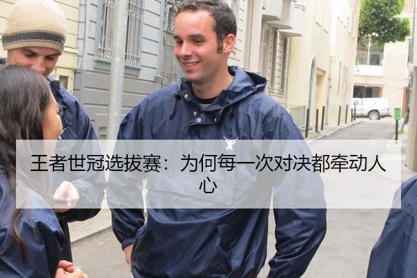 王者世冠选拔赛：为何每一次对决都牵动人心